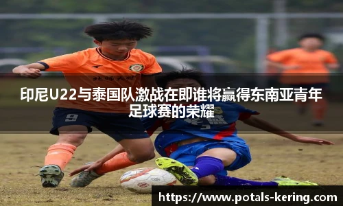 印尼U22与泰国队激战在即谁将赢得东南亚青年足球赛的荣耀