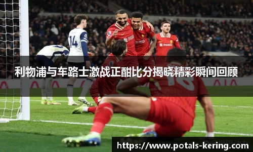 利物浦与车路士激战正酣比分揭晓精彩瞬间回顾