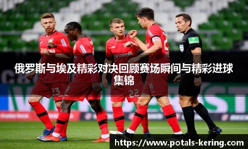 俄罗斯与埃及精彩对决回顾赛场瞬间与精彩进球集锦