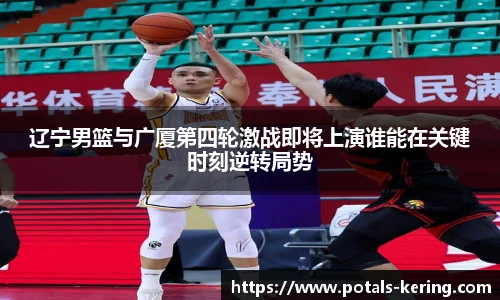 辽宁男篮与广厦第四轮激战即将上演谁能在关键时刻逆转局势