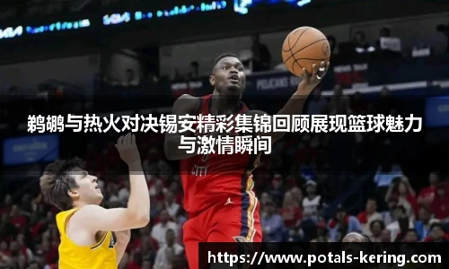 鹈鹕与热火对决锡安精彩集锦回顾展现篮球魅力与激情瞬间