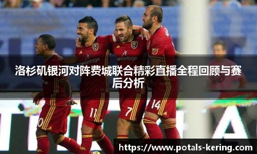 洛杉矶银河对阵费城联合精彩直播全程回顾与赛后分析